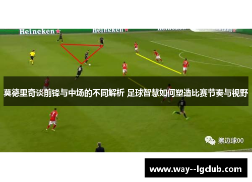 莫德里奇谈前锋与中场的不同解析 足球智慧如何塑造比赛节奏与视野