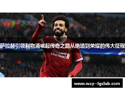 萨拉赫引领利物浦崛起传奇之路从绝境到荣耀的伟大征程