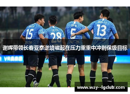 谢晖带领长春亚泰逆境崛起在压力重重中冲刺保级目标