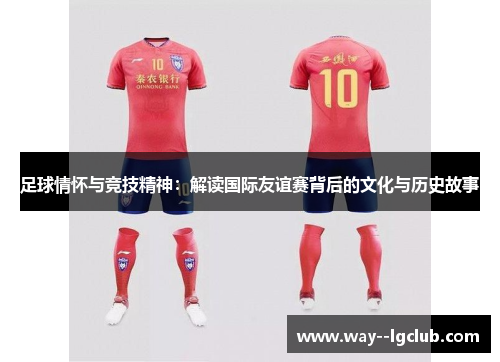 足球情怀与竞技精神：解读国际友谊赛背后的文化与历史故事