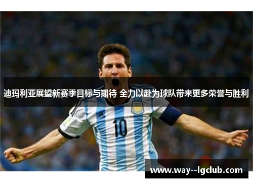 迪玛利亚展望新赛季目标与期待 全力以赴为球队带来更多荣誉与胜利