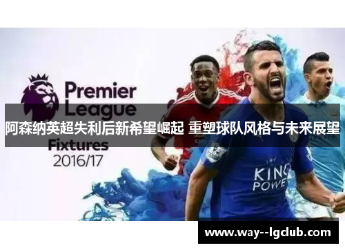 阿森纳英超失利后新希望崛起 重塑球队风格与未来展望