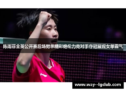 陈雨菲全英公开赛后场劈杀精彩绝伦力克对手夺冠展现女单霸气