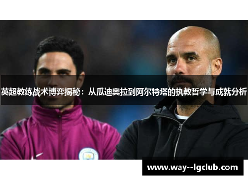英超教练战术博弈揭秘：从瓜迪奥拉到阿尔特塔的执教哲学与成就分析