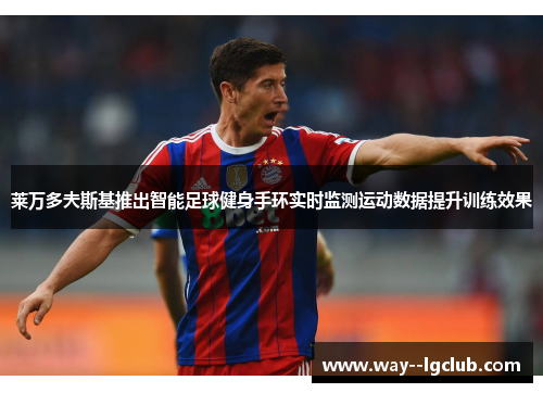 莱万多夫斯基推出智能足球健身手环实时监测运动数据提升训练效果