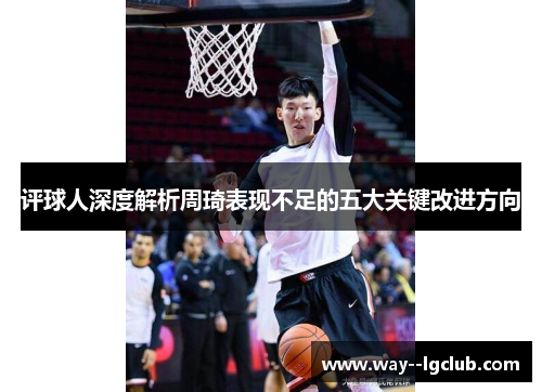 评球人深度解析周琦表现不足的五大关键改进方向