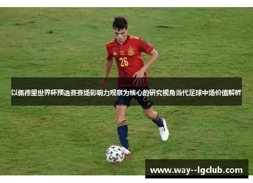 以佩德里世界杯预选赛赛场影响力观察为核心的研究视角当代足球中场价值解析