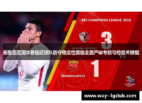 赛前亚冠淘汰赛临近球队防守稳定性面临全面严峻考验与检验关键期