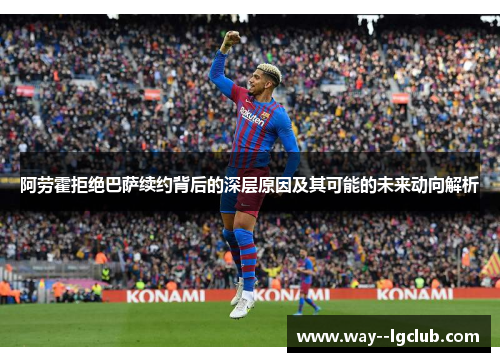 阿劳霍拒绝巴萨续约背后的深层原因及其可能的未来动向解析