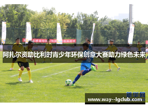 阿扎尔资助比利时青少年环保创意大赛助力绿色未来 阿扎尔资助比利时青少年环保创意大赛助力绿色未来