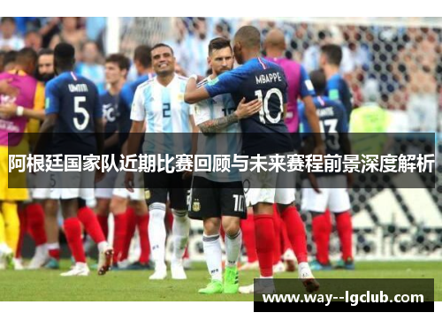 阿根廷国家队近期比赛回顾与未来赛程前景深度解析 阿根廷国家队近期比赛回顾与未来赛程前景深度解析