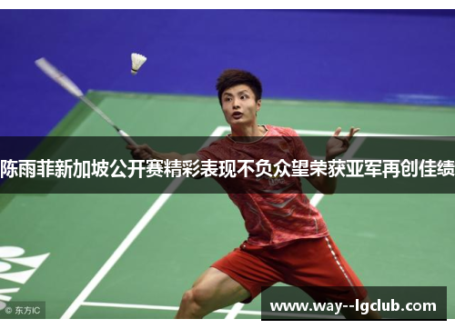 陈雨菲新加坡公开赛精彩表现不负众望荣获亚军再创佳绩