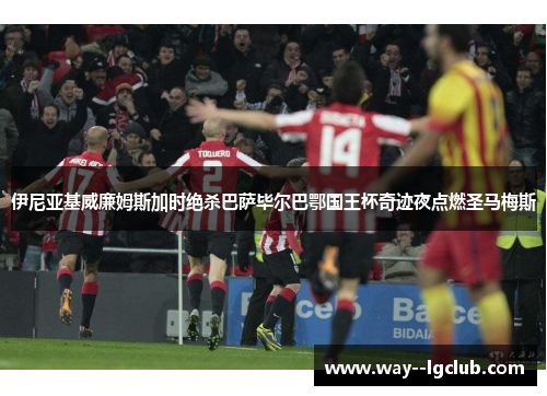 伊尼亚基威廉姆斯加时绝杀巴萨毕尔巴鄂国王杯奇迹夜点燃圣马梅斯 伊尼亚基威廉姆斯加时绝杀巴萨毕尔巴鄂国王杯奇迹夜点燃圣马梅斯