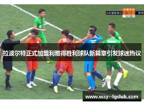 拉波尔特正式加盟利雅得胜利球队新篇章引发球迷热议 拉波尔特正式加盟利雅得胜利球队新篇章引发球迷热议