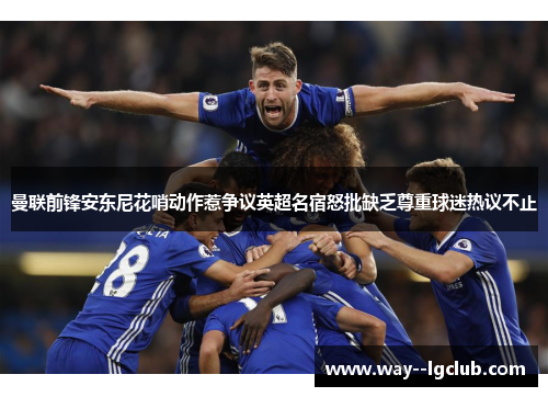 曼联前锋安东尼花哨动作惹争议英超名宿怒批缺乏尊重球迷热议不止 曼联前锋安东尼花哨动作惹争议英超名宿怒批缺乏尊重球迷热议不止