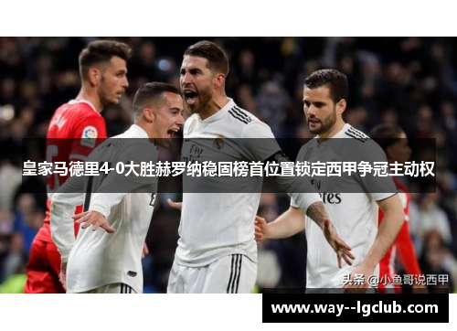 皇家马德里4-0大胜赫罗纳稳固榜首位置锁定西甲争冠主动权 皇家马德里4-0大胜赫罗纳稳固榜首位置锁定西甲争冠主动权