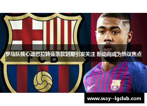 罗马队核心迪巴拉转会条款到期引发关注 新动向成为热议焦点 罗马队核心迪巴拉转会条款到期引发关注 新动向成为热议焦点