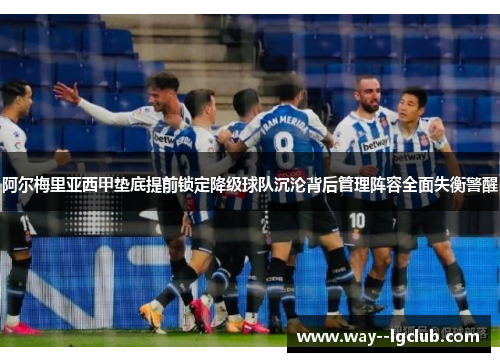阿尔梅里亚西甲垫底提前锁定降级球队沉沦背后管理阵容全面失衡警醒 阿尔梅里亚西甲垫底提前锁定降级球队沉沦背后管理阵容全面失衡警醒