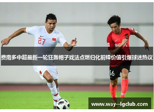 费南多中超最新一轮狂轰帽子戏法点燃归化前锋价值引爆球迷热议 费南多中超最新一轮狂轰帽子戏法点燃归化前锋价值引爆球迷热议