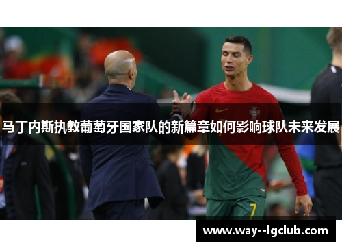 马丁内斯执教葡萄牙国家队的新篇章如何影响球队未来发展