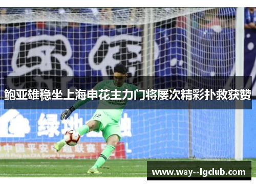 鲍亚雄稳坐上海申花主力门将屡次精彩扑救获赞