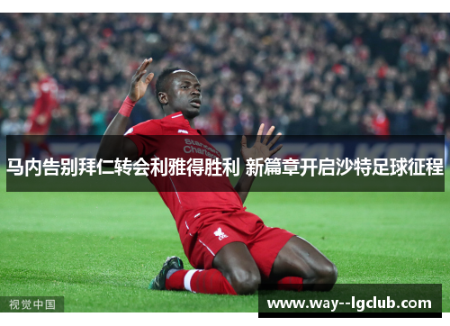 马内告别拜仁转会利雅得胜利 新篇章开启沙特足球征程 马内告别拜仁转会利雅得胜利 新篇章开启沙特足球征程