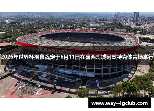 2026年世界杯揭幕战定于6月11日在墨西哥城阿兹特克体育场举行 2026年世界杯揭幕战定于6月11日在墨西哥城阿兹特克体育场举行