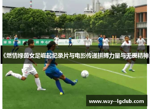 《燃情绿茵女足崛起纪录片与电影传递拼搏力量与无畏精神》 《燃情绿茵女足崛起纪录片与电影传递拼搏力量与无畏精神》