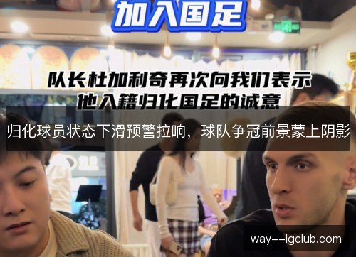 归化球员状态下滑预警拉响,球队争冠前景蒙上阴影 归化球员状态下滑预警拉响,球队争冠前景蒙上阴影