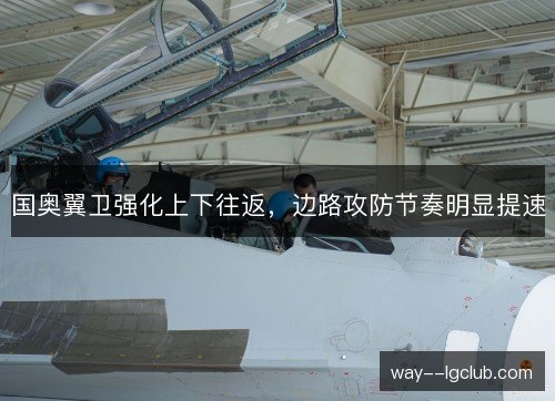 国奥翼卫强化上下往返,边路攻防节奏明显提速 国奥翼卫强化上下往返,边路攻防节奏明显提速